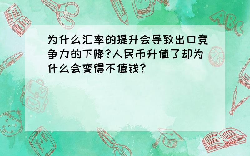 为什么汇率的提升会导致出口竞争力的下降?人民币升值了却为什么会变得不值钱?