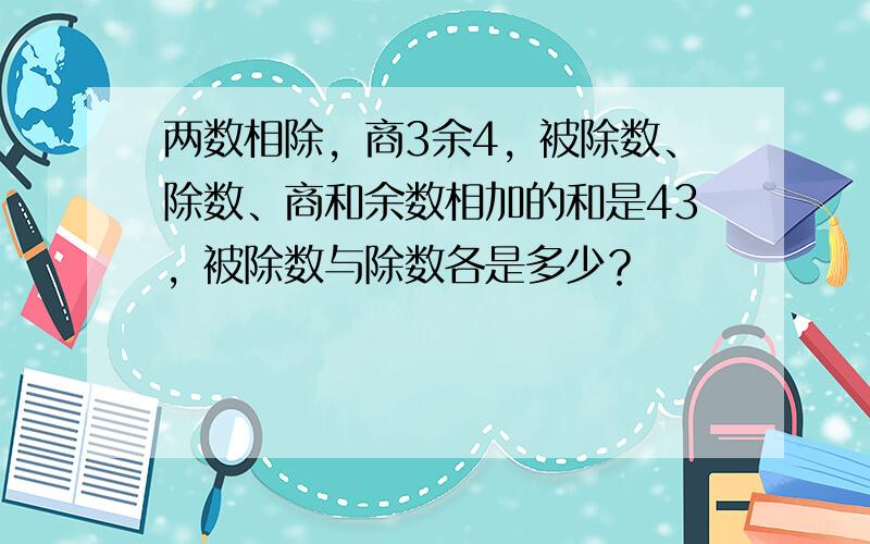 两数相除，商3余4，被除数、除数、商和余数相加的和是43，被除数与除数各是多少？