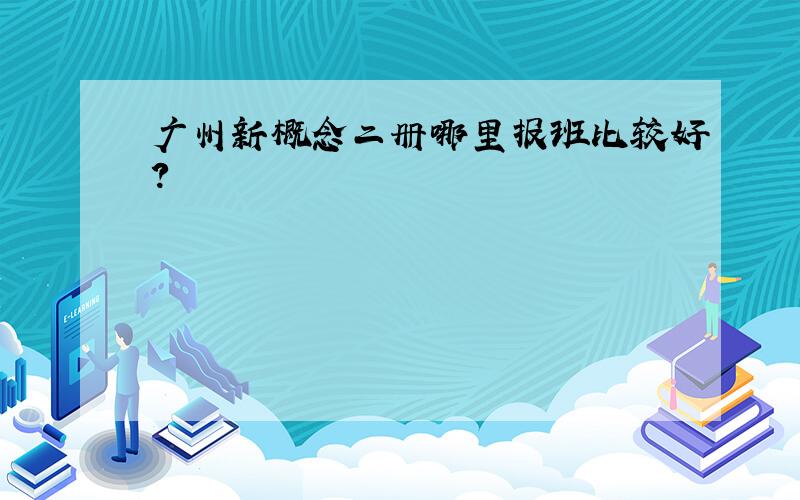 广州新概念二册哪里报班比较好?