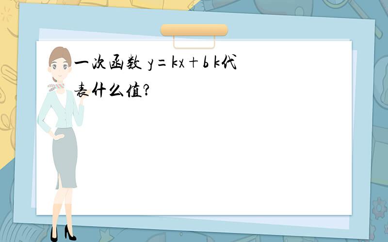 一次函数 y=kx+b k代表什么值?