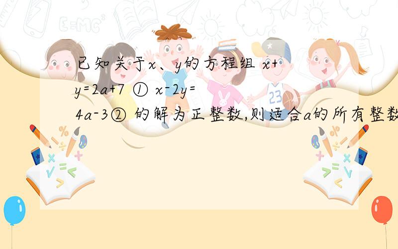 已知关于x、y的方程组 x+y=2a+7 ① x-2y=4a-3② 的解为正整数,则适合a的所有整数的和是多少?