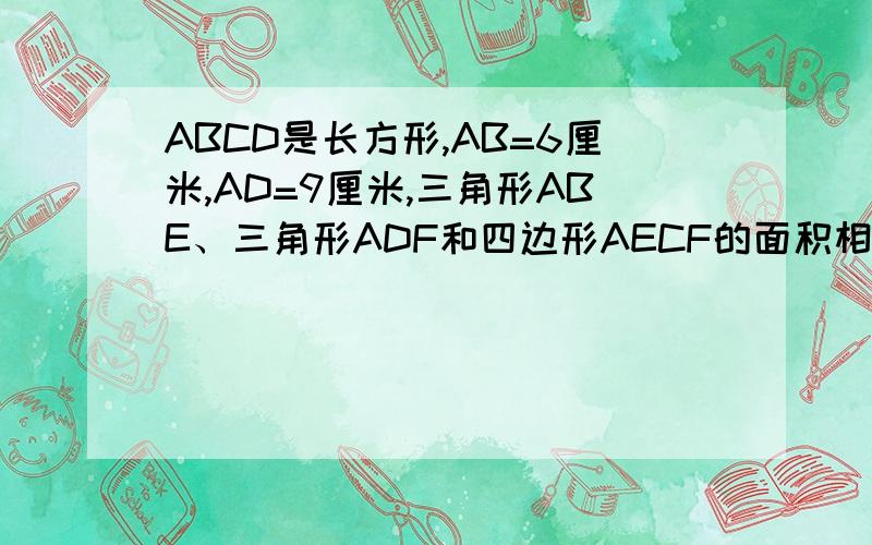 ABCD是长方形,AB=6厘米,AD=9厘米,三角形ABE、三角形ADF和四边形AECF的面积相等,求三角形AEF的面积