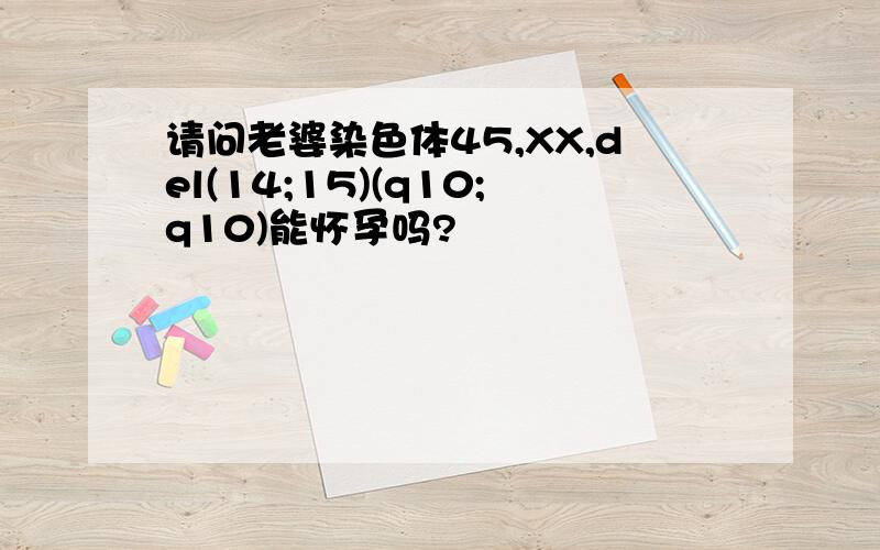 请问老婆染色体45,XX,del(14;15)(q10;q10)能怀孕吗?