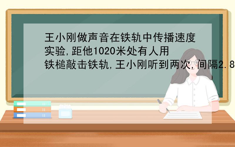 王小刚做声音在铁轨中传播速度实验,距他1020米处有人用铁槌敲击铁轨,王小刚听到两次,间隔2.8秒声音340