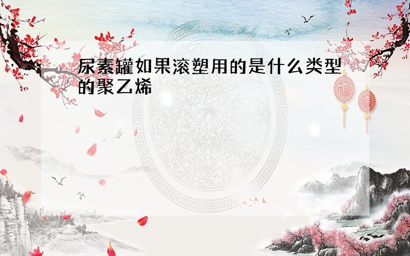 尿素罐如果滚塑用的是什么类型的聚乙烯