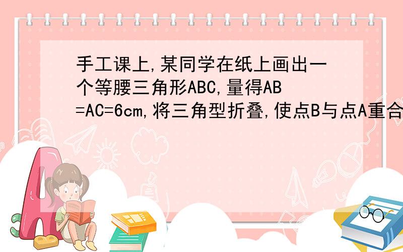 手工课上,某同学在纸上画出一个等腰三角形ABC,量得AB=AC=6cm,将三角型折叠,使点B与点A重合