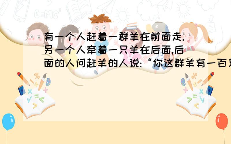 有一个人赶着一群羊在前面走,另一个人牵着一只羊在后面,后面的人问赶羊的人说:“你这群羊有一百只么?