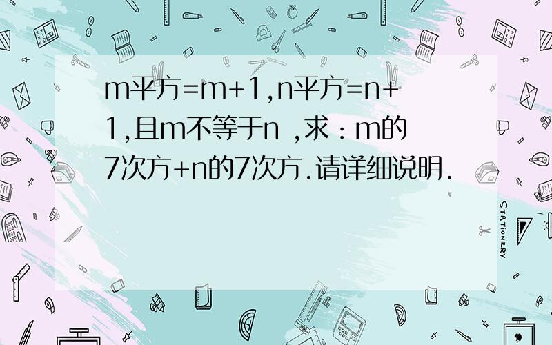 m平方=m+1,n平方=n+1,且m不等于n ,求：m的7次方+n的7次方.请详细说明.