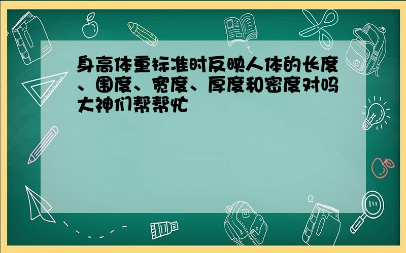 身高体重标准时反映人体的长度、围度、宽度、厚度和密度对吗大神们帮帮忙