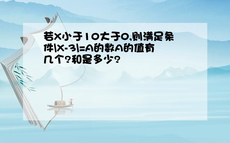 若X小于10大于0,则满足条件\X-3\=A的数A的值有几个?和是多少?