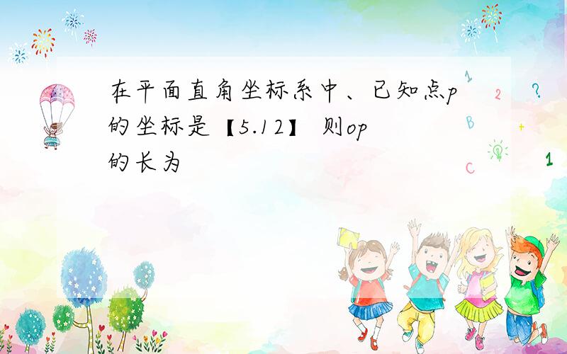 在平面直角坐标系中、已知点p的坐标是【5.12】 则op的长为