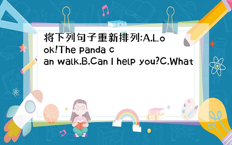 将下列句子重新排列:A.Look!The panda can walk.B.Can I help you?C.What