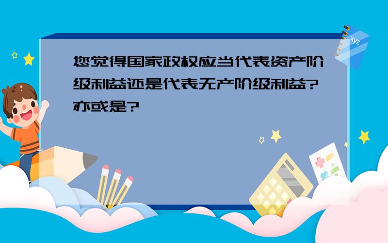 您觉得国家政权应当代表资产阶级利益还是代表无产阶级利益?亦或是?