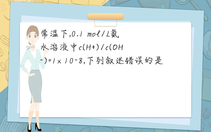 常温下,0.1 mol/L氨水溶液中c(H+)/c(OH-)=1×10-8,下列叙述错误的是