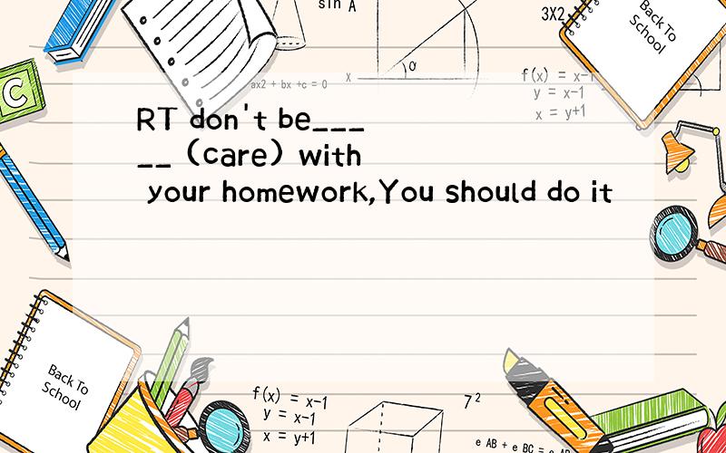 RT don't be_____ (care) with your homework,You should do it