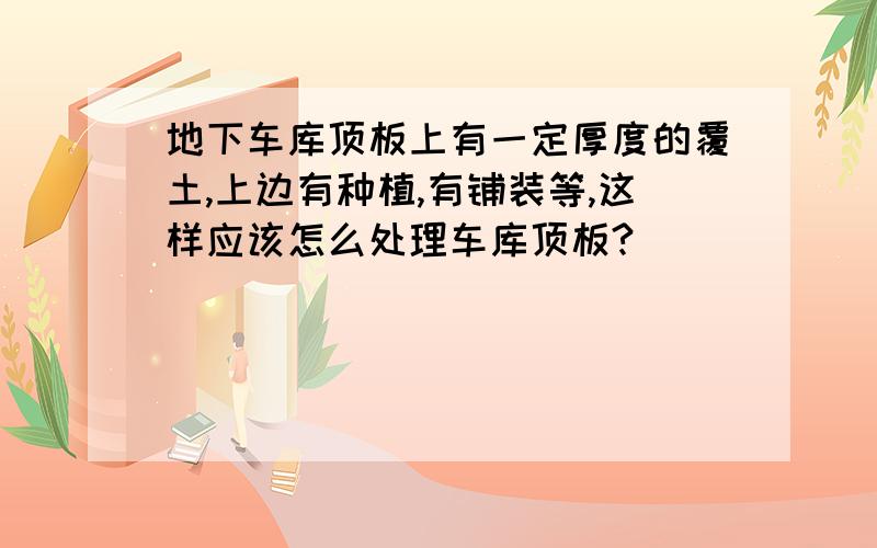 地下车库顶板上有一定厚度的覆土,上边有种植,有铺装等,这样应该怎么处理车库顶板?