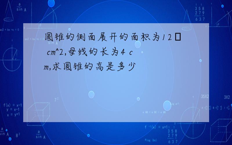 圆锥的侧面展开的面积为12π cm^2,母线的长为4 cm,求圆锥的高是多少