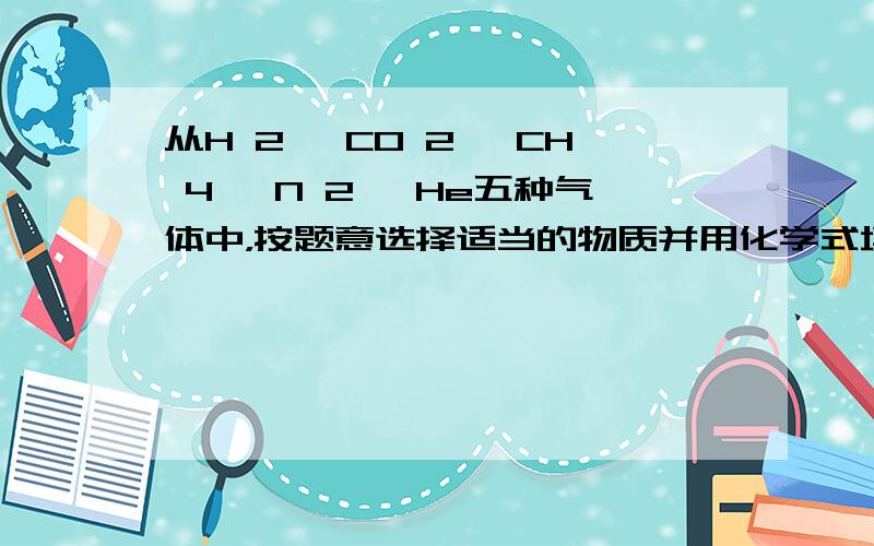 从H 2 、CO 2 、CH 4 、N 2 、He五种气体中，按题意选择适当的物质并用化学式填空．