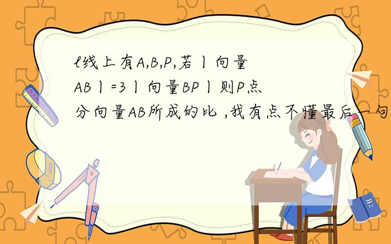 l线上有A,B,P,若丨向量AB丨=3丨向量BP丨则P点分向量AB所成的比 ,我有点不懂最后一句的意思,求详解