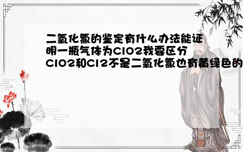 二氧化氯的鉴定有什么办法能证明一瓶气体为ClO2我要区分ClO2和Cl2不是二氧化氯也有黄绿色的吗这样的话怎么区分尼？@