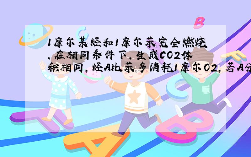 1摩尔某烃和1摩尔苯完全燃烧,在相同条件下,生成CO2体积相同,烃A比苯多消耗1摩尔O2,若A分子结构中无支链或侧链.则