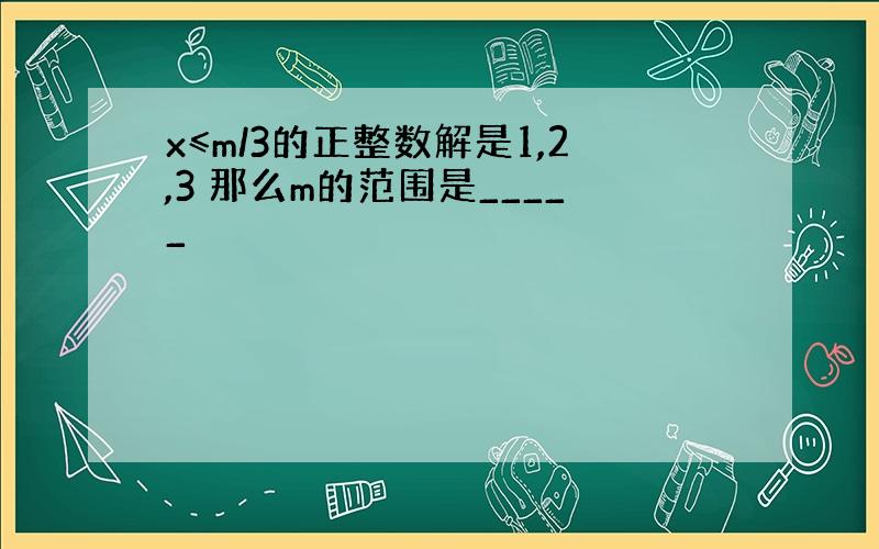 x≤m/3的正整数解是1,2,3 那么m的范围是_____