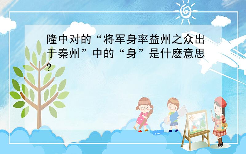 隆中对的“将军身率益州之众出于秦州”中的“身”是什麽意思?