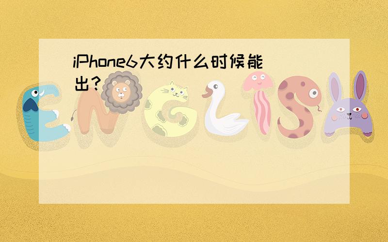 iPhone6大约什么时候能出?