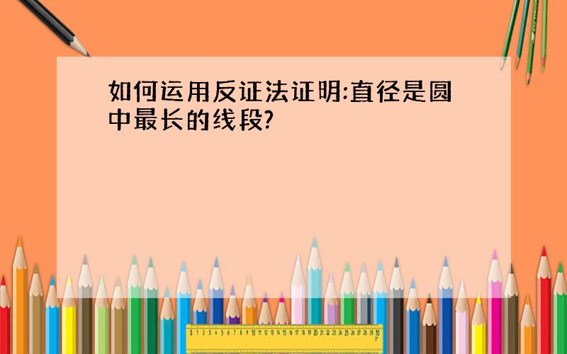 如何运用反证法证明:直径是圆中最长的线段?