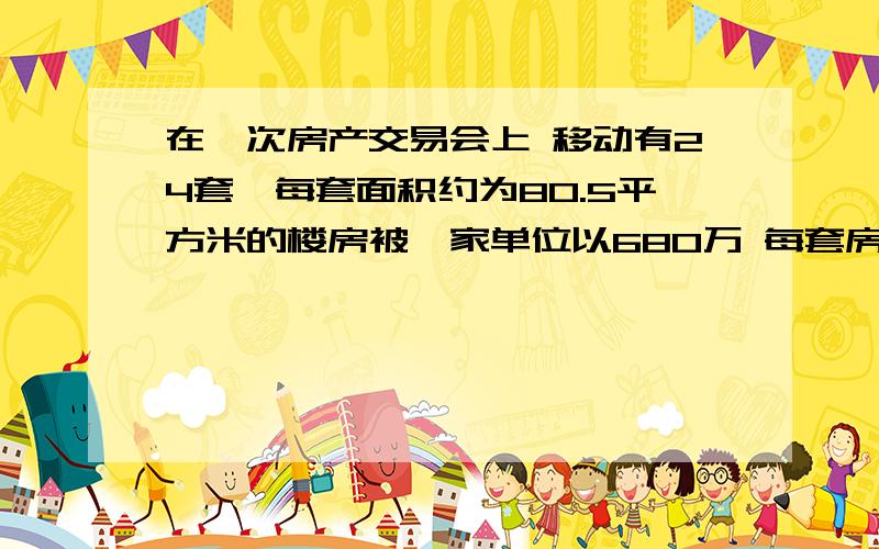 在一次房产交易会上 移动有24套,每套面积约为80.5平方米的楼房被一家单位以680万 每套房的价格是多少