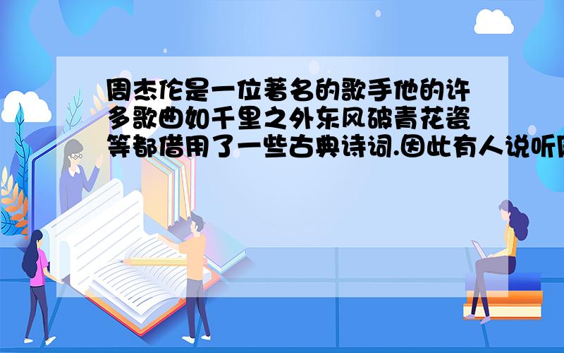 周杰伦是一位著名的歌手他的许多歌曲如千里之外东风破青花瓷等都借用了一些古典诗词.因此有人说听周杰伦的歌如同欣赏一件古典艺