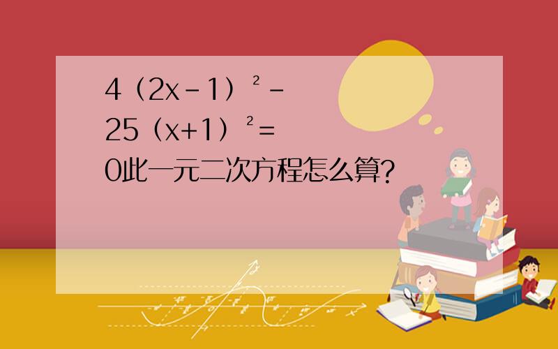 4（2x-1）²-25（x+1）²=0此一元二次方程怎么算?