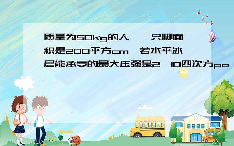 质量为50kg的人,一只脚面积是200平方cm,若水平冰层能承受的最大压强是2×10四次方pa,他能否通过冰面?