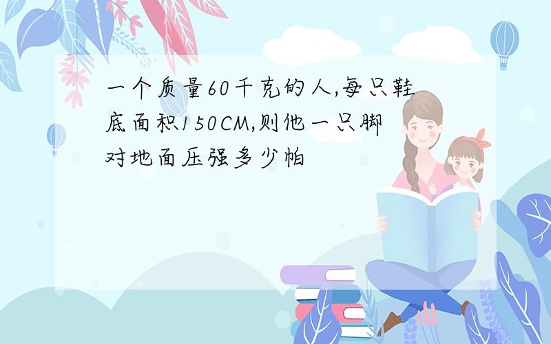 一个质量60千克的人,每只鞋底面积150CM,则他一只脚对地面压强多少帕