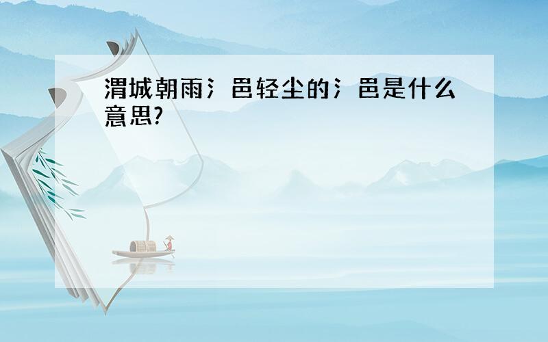 渭城朝雨氵邑轻尘的氵邑是什么意思?