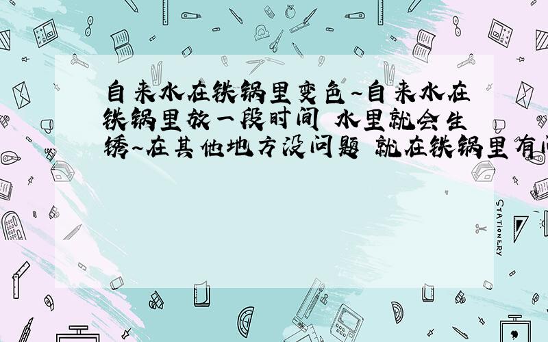 自来水在铁锅里变色~自来水在铁锅里放一段时间 水里就会生锈~在其他地方没问题 就在铁锅里有问题 这是不是水的问题啊 那会