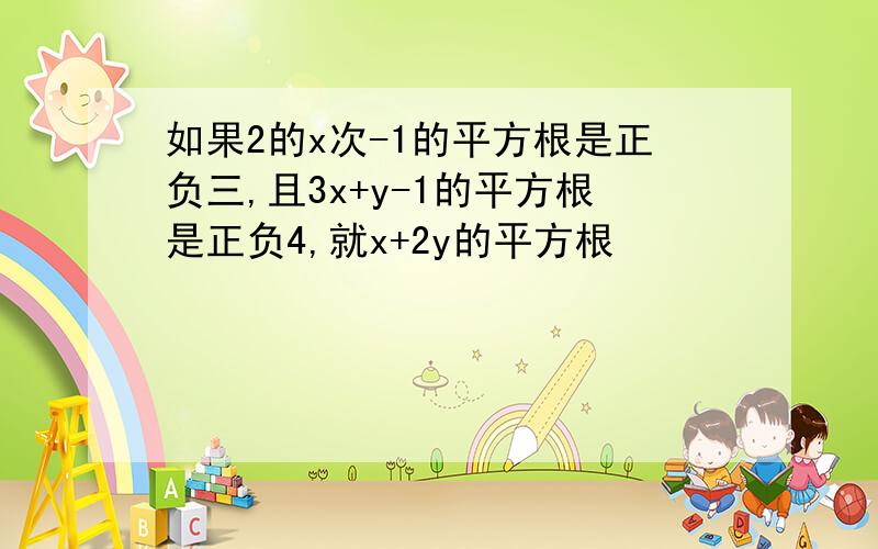 如果2的x次-1的平方根是正负三,且3x+y-1的平方根是正负4,就x+2y的平方根