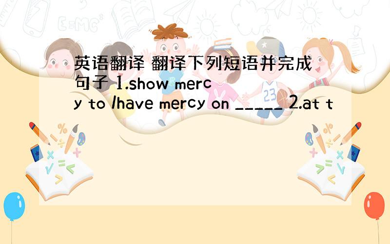 英语翻译 翻译下列短语并完成句子 1.show mercy to /have mercy on _____ 2.at t