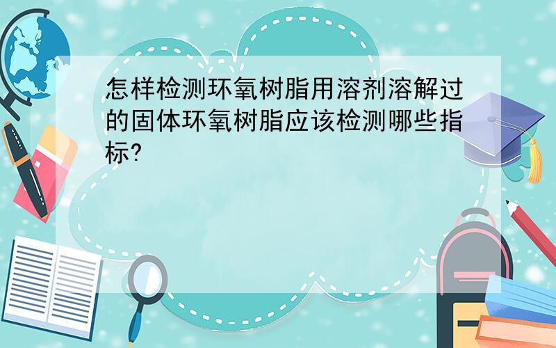 怎样检测环氧树脂用溶剂溶解过的固体环氧树脂应该检测哪些指标?