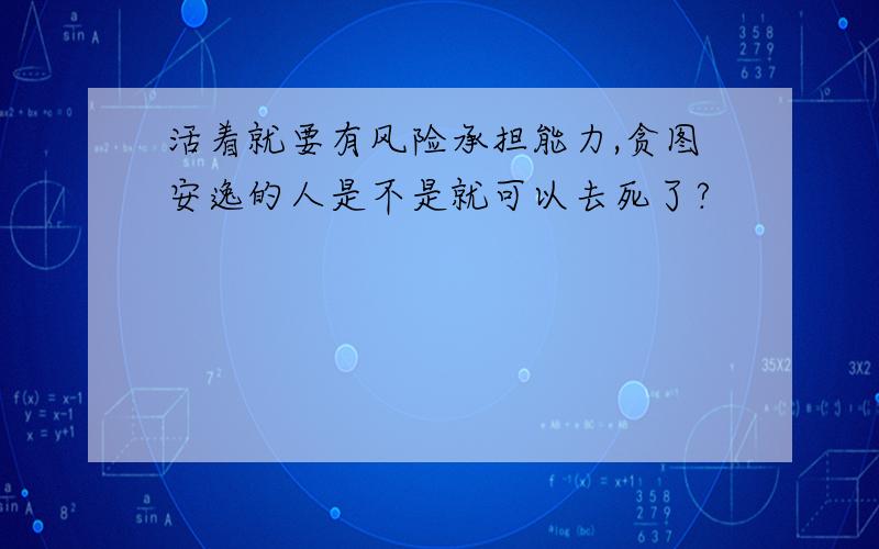 活着就要有风险承担能力,贪图安逸的人是不是就可以去死了?