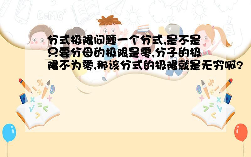 分式极限问题一个分式,是不是只要分母的极限是零,分子的极限不为零,那该分式的极限就是无穷啊?