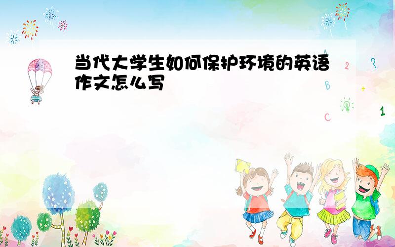 当代大学生如何保护环境的英语作文怎么写