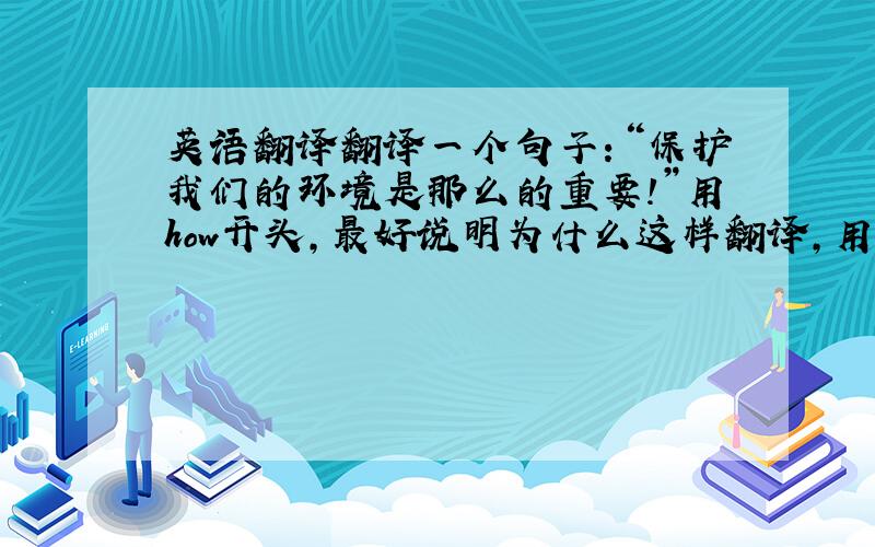 英语翻译翻译一个句子：“保护我们的环境是那么的重要!”用how开头,最好说明为什么这样翻译,用到的语法等等,