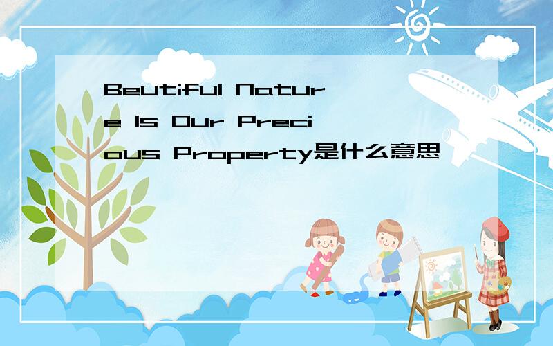 Beutiful Nature Is Our Precious Property是什么意思