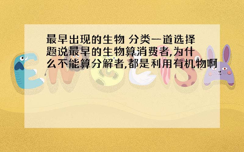 最早出现的生物 分类一道选择题说最早的生物算消费者,为什么不能算分解者,都是利用有机物啊