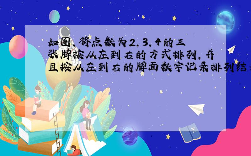 如图，将点数为2，3，4的三张牌按从左到右的方式排列，并且按从左到右的牌面数字记录排列结果为234.