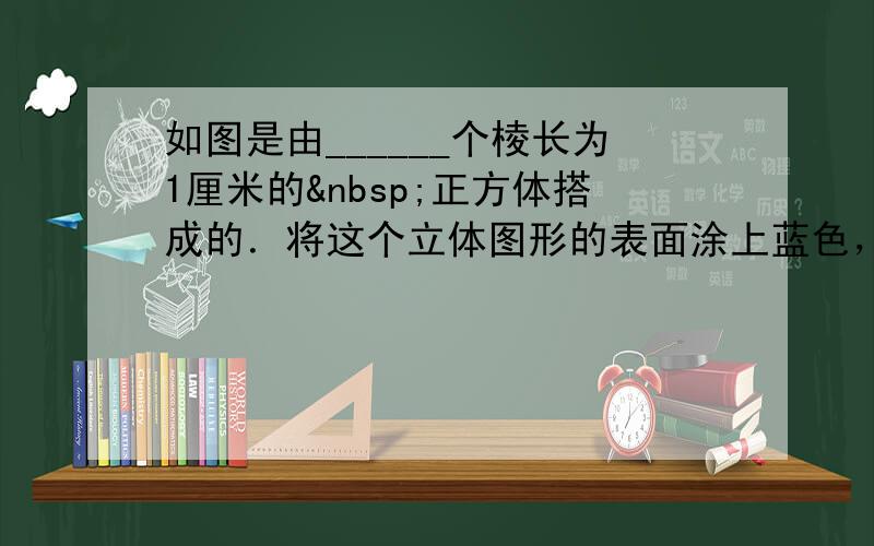 如图是由______个棱长为1厘米的 正方体搭成的．将这个立体图形的表面涂上蓝色，其中只有三个面涂上蓝色的正方