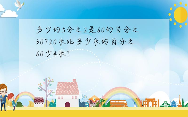 多少的5分之2是60的百分之30?20米比多少米的百分之60少4米?