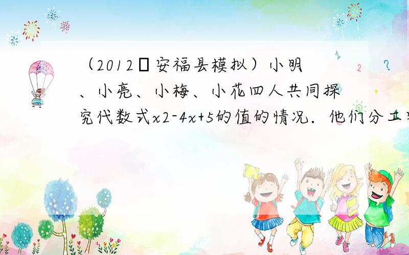 （2012•安福县模拟）小明、小亮、小梅、小花四人共同探究代数式x2-4x+5的值的情况．他们分工完成后，各自通报探究的