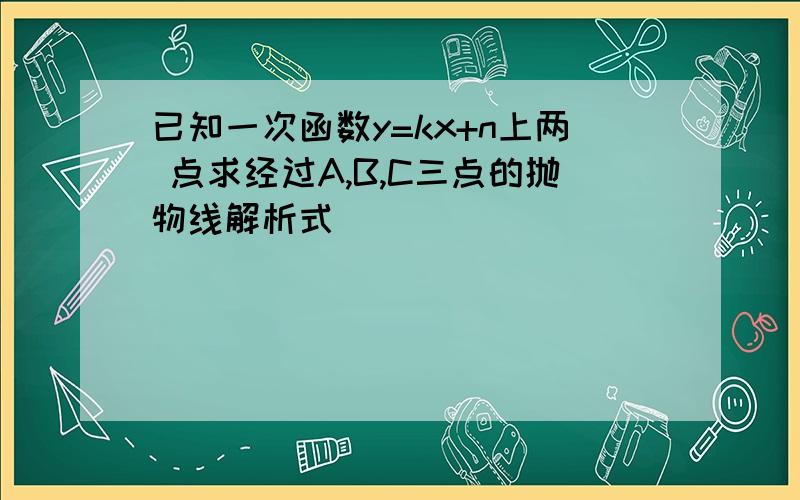 已知一次函数y=kx+n上两 点求经过A,B,C三点的抛物线解析式